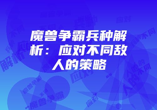 魔兽争霸兵种解析：应对不同敌人的策略