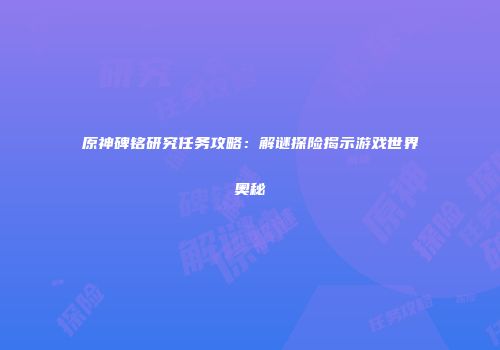 原神碑铭研究任务攻略：解谜探险揭示游戏世界奥秘