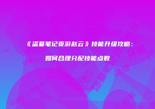 《盗墓笔记页游赵云》技能升级攻略：如何合理分配技能点数