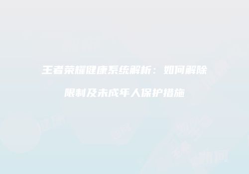 王者荣耀健康系统解析：如何解除限制及未成年人保护措施