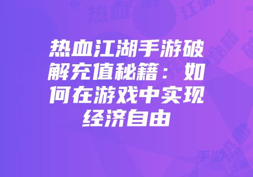 热血江湖手游破解充值秘籍：如何在游戏中实现经济自由