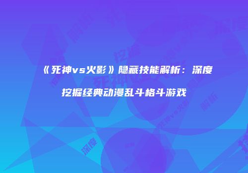 《死神vs火影》隐藏技能解析：深度挖掘经典动漫乱斗格斗游戏