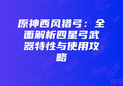 原神西风猎弓：全面解析四星弓武器特性与使用攻略