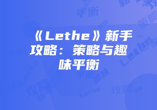 《Lethe》新手攻略：策略与趣味平衡