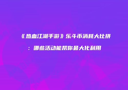 《热血江湖手游》乐斗币消耗大比拼：哪些活动能帮你最大化利用