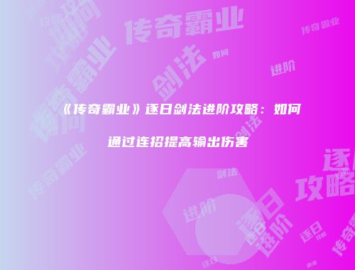 《传奇霸业》逐日剑法进阶攻略：如何通过连招提高输出伤害