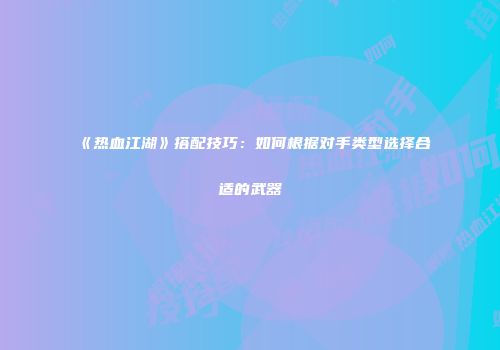 《热血江湖》搭配技巧：如何根据对手类型选择合适的武器