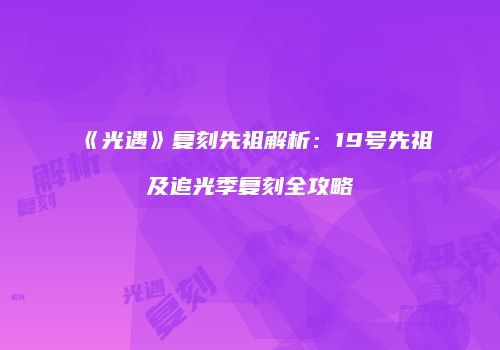 《光遇》复刻先祖解析：19号先祖及追光季复刻全攻略