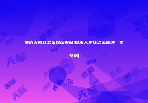 都市天际线怎么移动道路(都市天际线怎么删除一整条路)