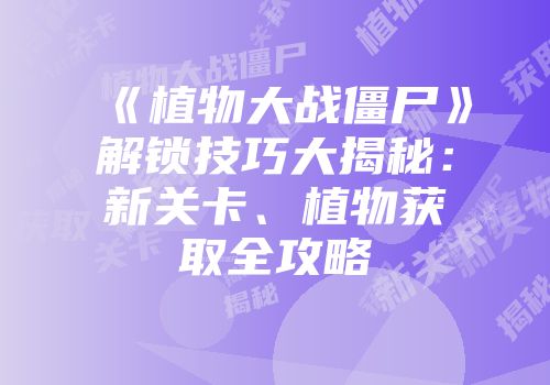 《植物大战僵尸》解锁技巧大揭秘：新关卡、植物获取全攻略