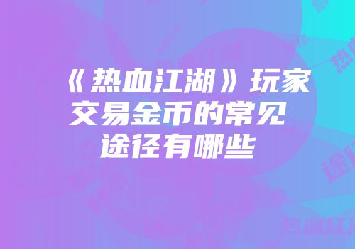 《热血江湖》玩家交易金币的常见途径有哪些