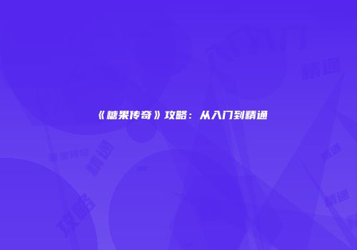 《糖果传奇》攻略：从入门到精通