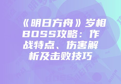 《明日方舟》岁相BOSS攻略：作战特点、伤害解析及击败技巧