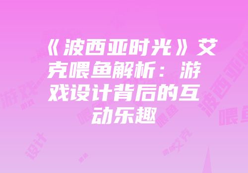 《波西亚时光》艾克喂鱼解析：游戏设计背后的互动乐趣