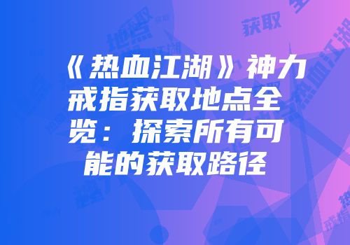 《热血江湖》神力戒指获取地点全览：探索所有可能的获取路径