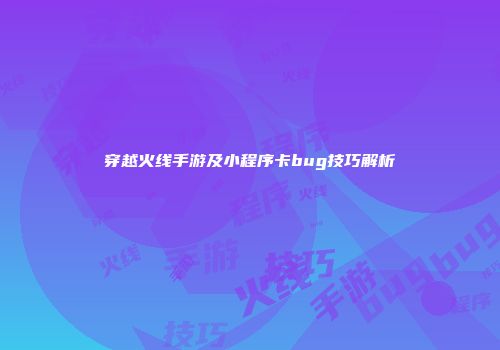 穿越火线手游及小程序卡bug技巧解析