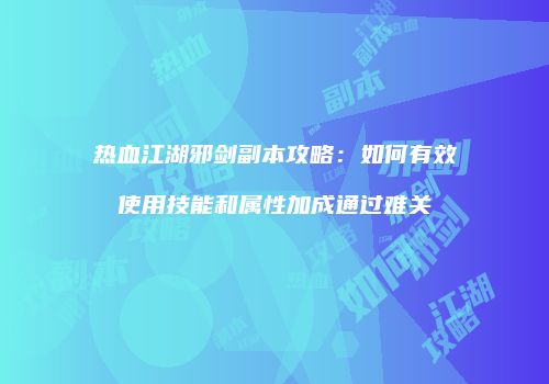 热血江湖邪剑副本攻略：如何有效使用技能和属性加成通过难关