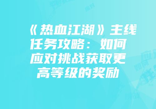 《热血江湖》主线任务攻略：如何应对挑战获取更高等级的奖励
