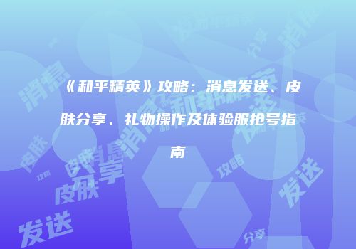 《和平精英》攻略：消息发送、皮肤分享、礼物操作及体验服抢号指南