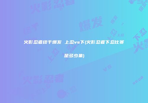 火影忍者终于爆发 上忍vs下(火影忍者下忍比赛是多少集)