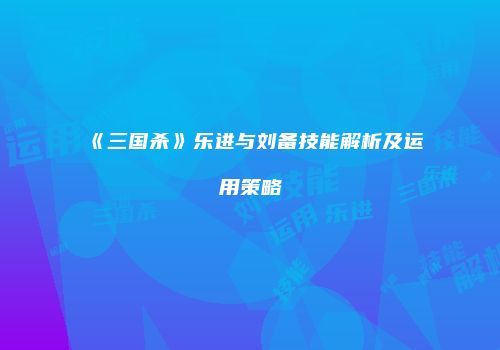 《三国杀》乐进与刘备技能解析及运用策略