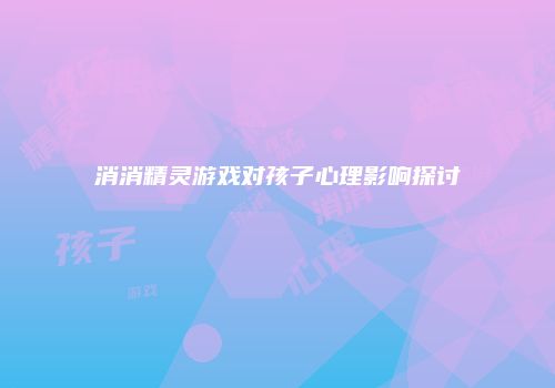 消消精灵游戏对孩子心理影响探讨