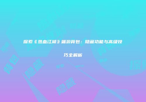 探索《热血江湖》端游背包：隐藏功能与高级技巧全解析