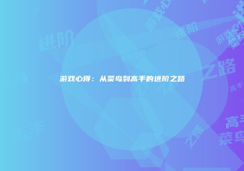 游戏心得：从菜鸟到高手的进阶之路