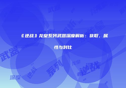 《逆战》龙皇系列武器深度解析：获取、属性与对比