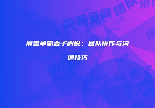 魔兽争霸麦子解说：团队协作与沟通技巧