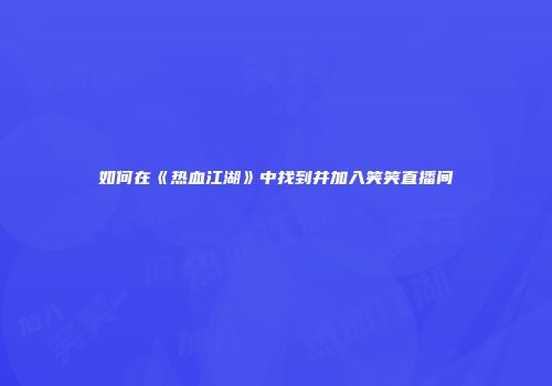 如何在《热血江湖》中找到并加入笑笑直播间