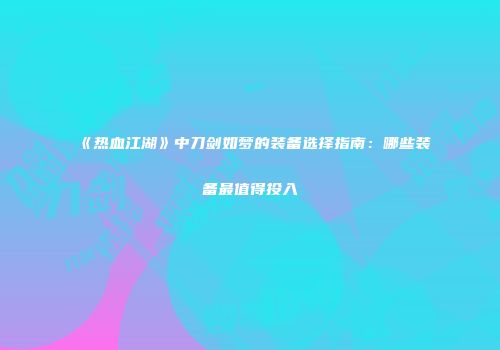《热血江湖》中刀剑如梦的装备选择指南：哪些装备最值得投入