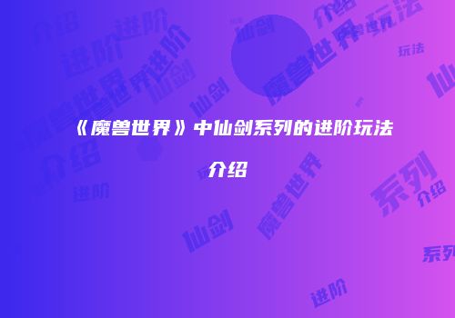 《魔兽世界》中仙剑系列的进阶玩法介绍