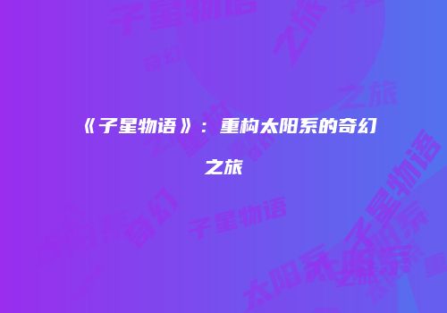 《子星物语》：重构太阳系的奇幻之旅