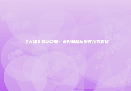 《光遇》怪物攻略：应对策略与游戏技巧解析