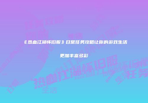 《热血江湖怀旧服》日常任务攻略让你的游戏生活更加丰富多彩