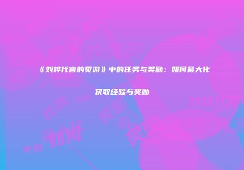 《刘烨代言的页游》中的任务与奖励:如何最大化获取经验与奖励