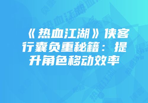《热血江湖》侠客行囊负重秘籍：提升角色移动效率