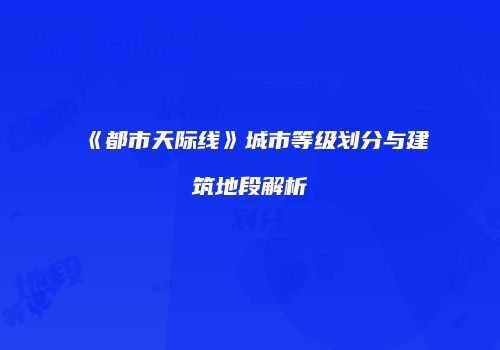 《都市天际线》城市等级划分与建筑地段解析