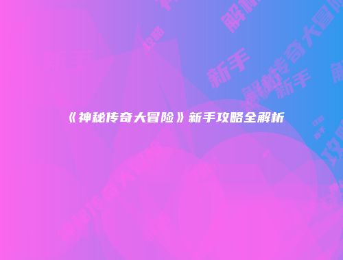 《神秘传奇大冒险》新手攻略全解析