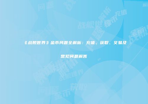 《战舰世界》金币问题全解析：充值、获取、交易及常见问题解答