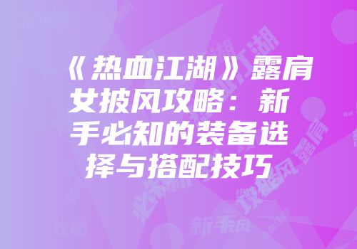 《热血江湖》露肩女披风攻略：新手必知的装备选择与搭配技巧