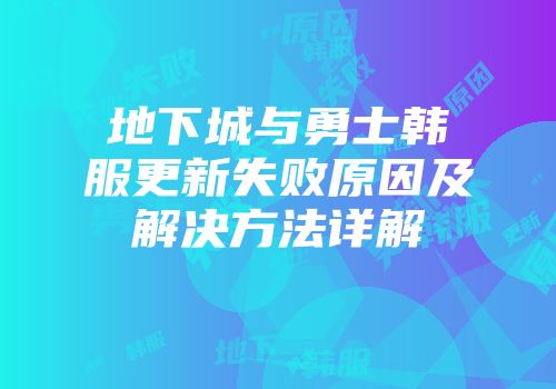 地下城与勇士韩服更新失败原因及解决方法详解