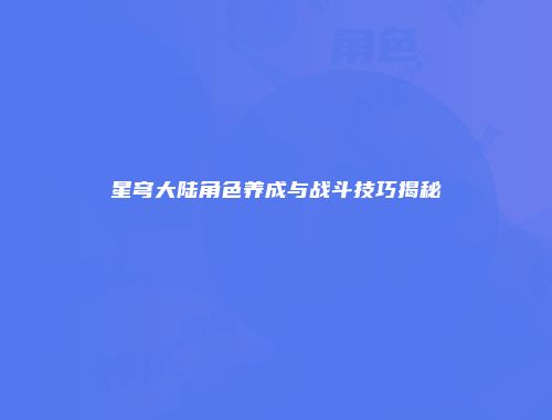 星穹大陆角色养成与战斗技巧揭秘