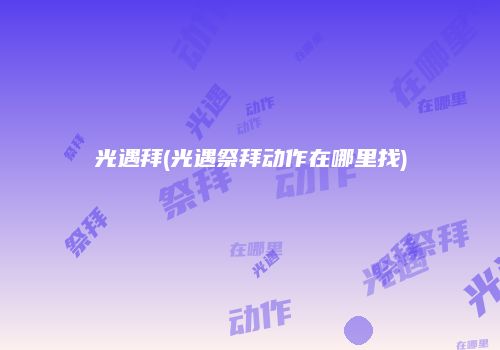 光遇拜(光遇祭拜动作在哪里找)
