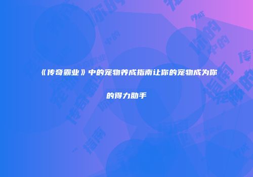 《传奇霸业》中的宠物养成指南让你的宠物成为你的得力助手