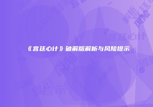 《宫廷心计》破解版解析与风险提示