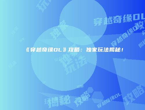 《穿越奇缘OL》攻略：独家玩法揭秘！