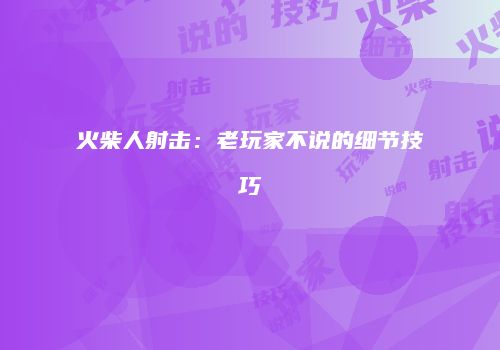 火柴人射击：老玩家不说的细节技巧