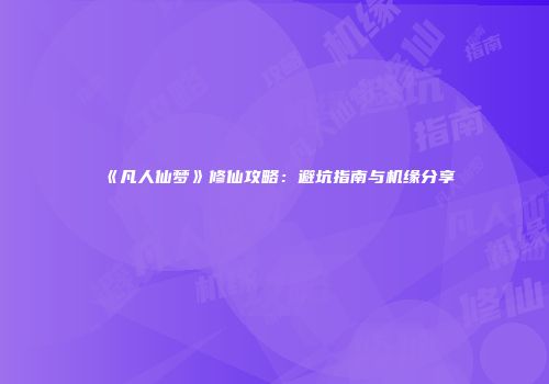 《凡人仙梦》修仙攻略：避坑指南与机缘分享